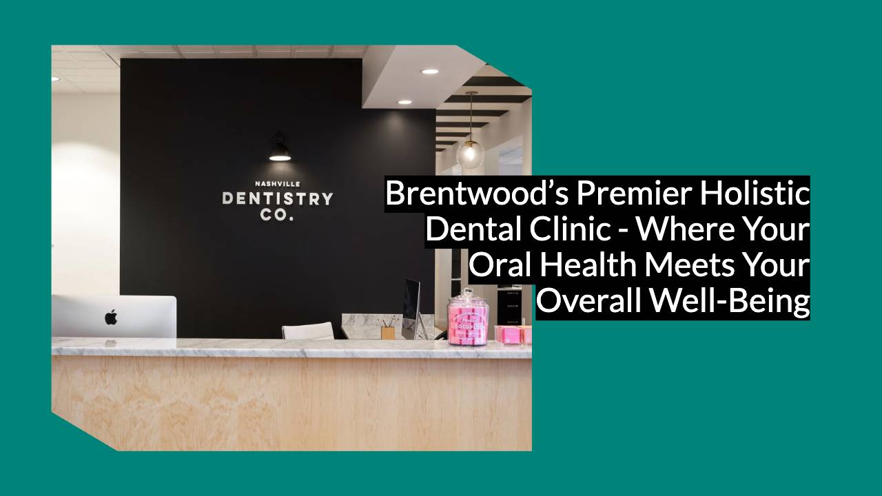 Brentwood’s Premier Holistic Dental Clinic - Where Your Oral Health Meets Your Overall Well-Being